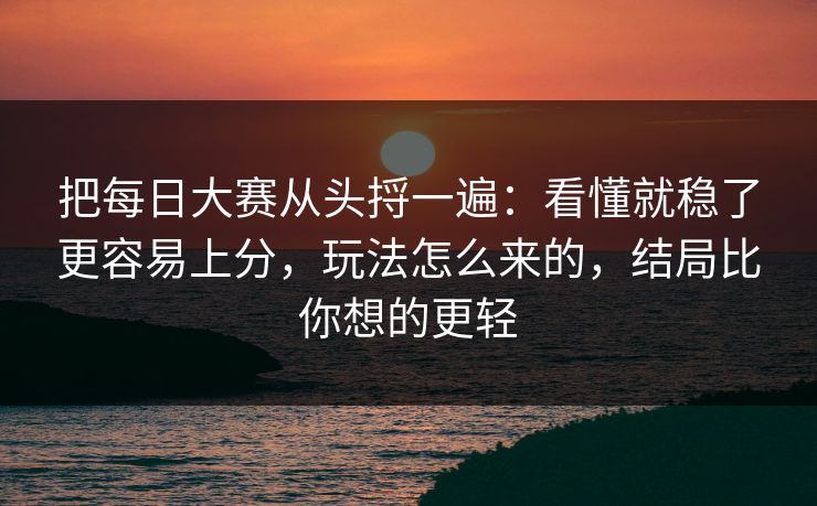 把每日大赛从头捋一遍：看懂就稳了更容易上分，玩法怎么来的，结局比你想的更轻