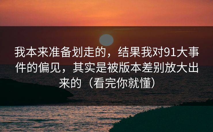 我本来准备划走的,结果我对91大事件的偏见,其实是被版本差别放大出来的(看完你就懂) 我本来准备划走的,结果我对91大事件的偏见,其实是被版本差别放大出来的(看完你就懂)