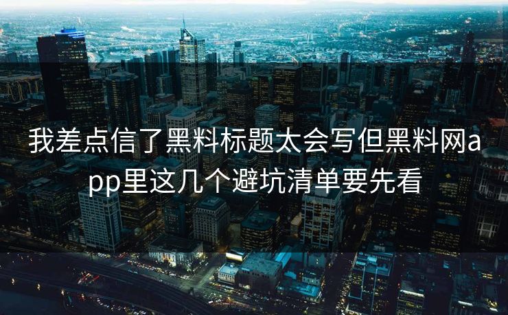 我差点信了黑料标题太会写但黑料网app里这几个避坑清单要先看