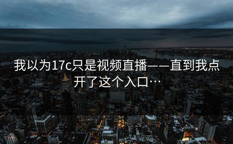 我以为17c只是视频直播——直到我点开了这个入口… 我以为17c只是视频直播——直到我点开了这个入口…
