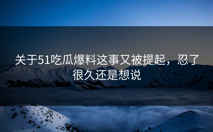 关于51吃瓜爆料这事又被提起,忍了很久还是想说 关于51吃瓜爆料这事又被提起,忍了很久还是想说