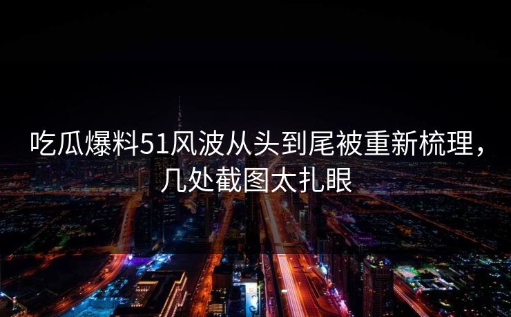 吃瓜爆料51风波从头到尾被重新梳理,几处截图太扎眼 吃瓜爆料51风波从头到尾被重新梳理,几处截图太扎眼