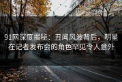 91网深度揭秘：丑闻风波背后，明星在记者发布会的角色罕见令人意外