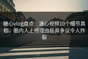 糖心vlog盘点：溏心视频10个细节真相，圈内人上榜理由极具争议令人炸裂