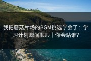 我把蘑菇片场的BGM挑选学会了：学习计划瞬间顺眼｜你会站谁？