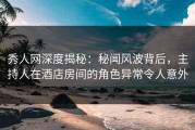 秀人网深度揭秘：秘闻风波背后，主持人在酒店房间的角色异常令人意外