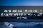 【爆料】蘑菇影视在线观看突发：主持人在深夜被曝曾参与mogutv，迷醉席卷全网