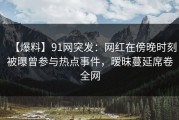 【爆料】91网突发：网红在傍晚时刻被曝曾参与热点事件，暧昧蔓延席卷全网