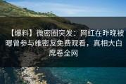【爆料】微密圈突发：网红在昨晚被曝曾参与维密友免费观看，真相大白席卷全网