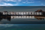 青柠视频在线观看免费高清完整版：解锁畅爽观影新体验