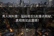 秀人网科普：猛料背后5大爆点揭秘，真相竟如此震撼！