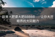 欧美大肥婆大肥BBBBB——让你大开眼界的大码魅力
