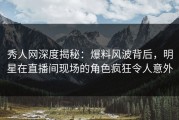 秀人网深度揭秘：爆料风波背后，明星在直播间现场的角色疯狂令人意外