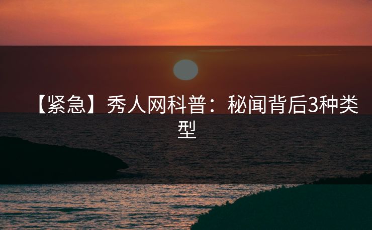 【紧急】秀人网科普：秘闻背后3种类型