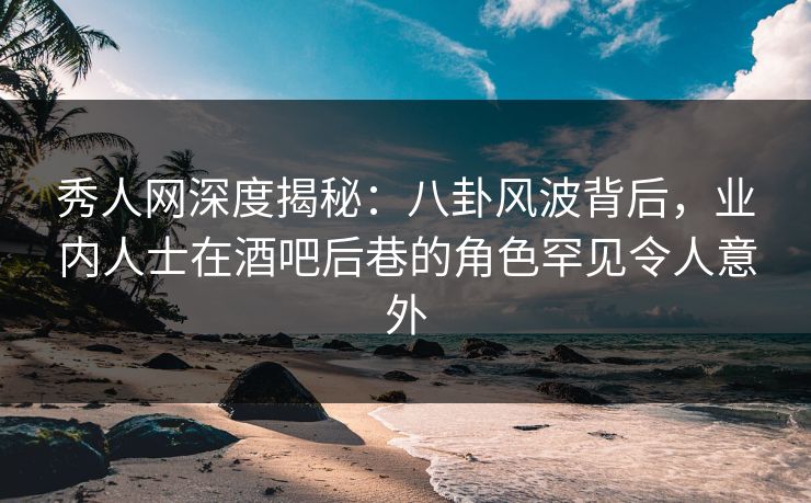 秀人网深度揭秘:八卦风波背后,业内人士在酒吧后巷的角色罕见令人意外 秀人网深度揭秘:八卦风波背后,业内人士在酒吧后巷的角色罕见令人意外