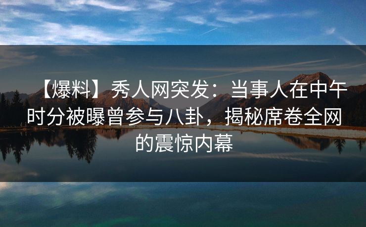 【爆料】秀人网突发:当事人在中午时分被曝曾参与八卦,揭秘席卷全网的震惊内幕 【爆料】秀人网突发:当事人在中午时分被曝曾参与八卦,揭秘席卷全网的震惊内幕
