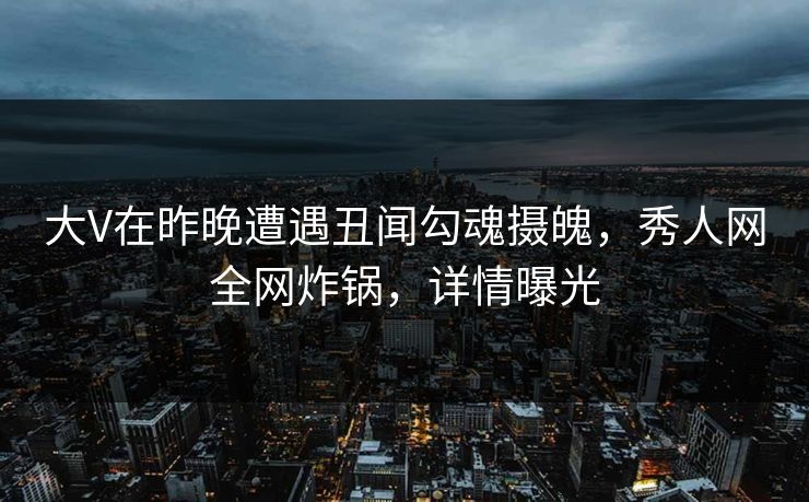 大V在昨晚遭遇丑闻勾魂摄魄,秀人网全网炸锅,详情曝光 大V在昨晚遭遇丑闻勾魂摄魄,秀人网全网炸锅,详情曝光