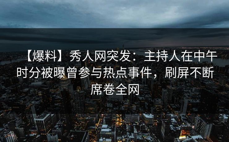 【爆料】秀人网突发：主持人在中午时分被曝曾参与热点事件，刷屏不断席卷全网