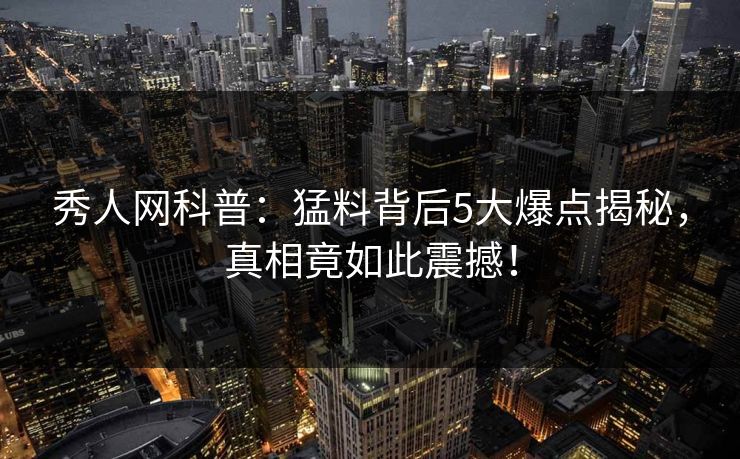 秀人网科普：猛料背后5大爆点揭秘，真相竟如此震撼！