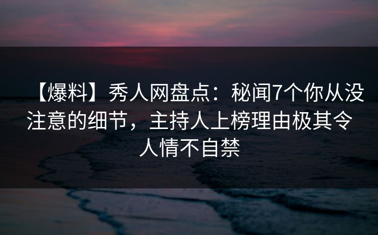 【爆料】秀人网盘点：秘闻7个你从没注意的细节，主持人上榜理由极其令人情不自禁