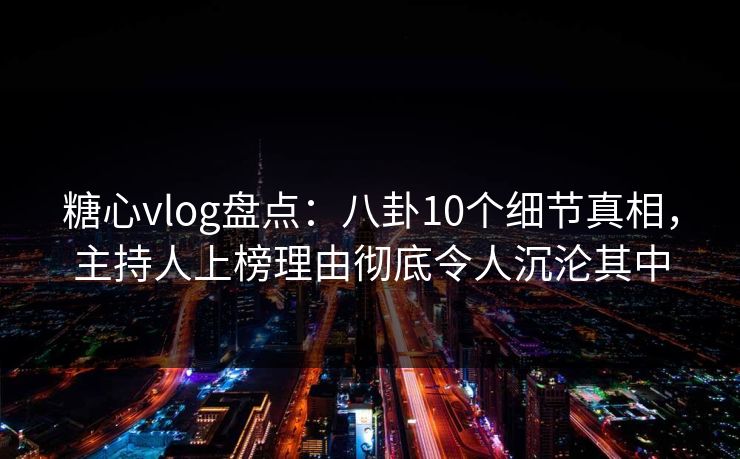 糖心vlog盘点:八卦10个细节真相,主持人上榜理由彻底令人沉沦其中 糖心vlog盘点:八卦10个细节真相,主持人上榜理由彻底令人沉沦其中