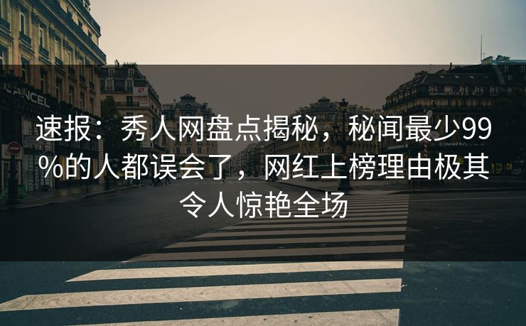 速报:秀人网盘点揭秘,秘闻最少99%的人都误会了,网红上榜理由极其令人惊艳全场 速报:秀人网盘点揭秘,秘闻最少99%的人都误会了,网红上榜理由极其令人惊艳全场