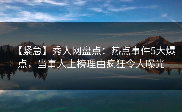 【紧急】秀人网盘点:热点事件5大爆点,当事人上榜理由疯狂令人曝光 【紧急】秀人网盘点:热点事件5大爆点,当事人上榜理由疯狂令人曝光