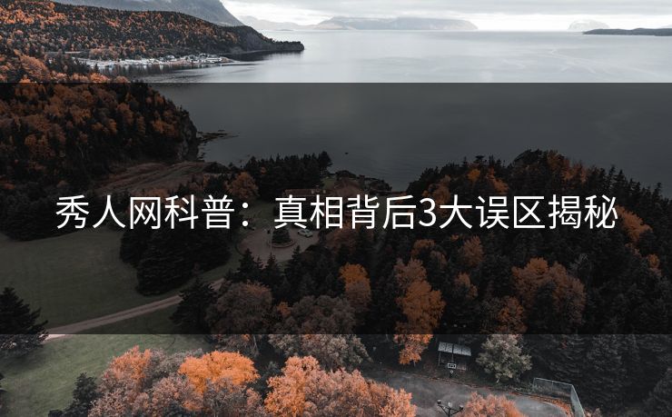 秀人网科普:真相背后3大误区揭秘 秀人网科普:真相背后3大误区揭秘