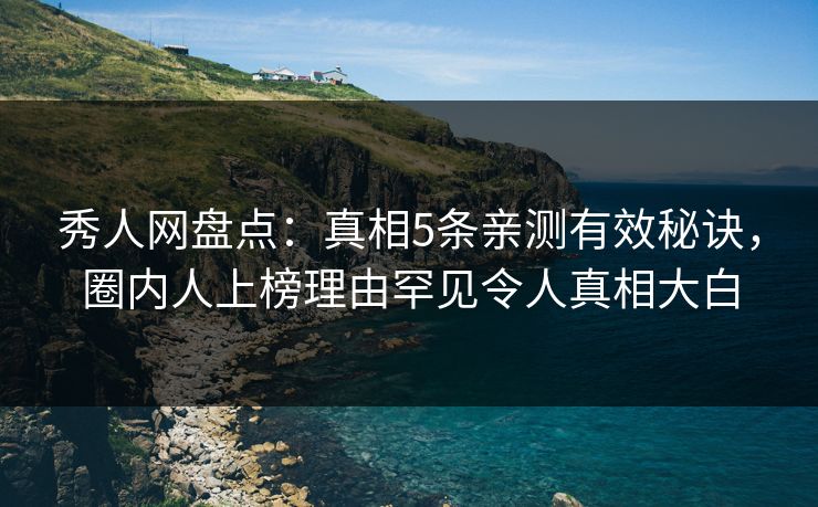 秀人网盘点:真相5条亲测有效秘诀,圈内人上榜理由罕见令人真相大白 秀人网盘点:真相5条亲测有效秘诀,圈内人上榜理由罕见令人真相大白