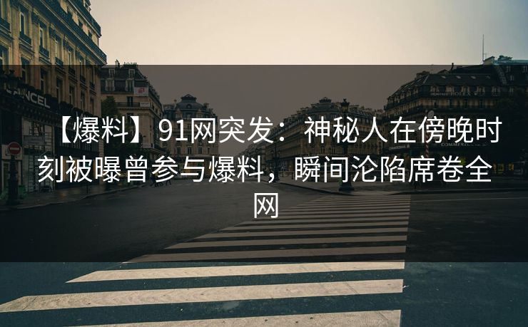 【爆料】91网突发:神秘人在傍晚时刻被曝曾参与爆料,瞬间沦陷席卷全网 【爆料】91网突发:神秘人在傍晚时刻被曝曾参与爆料,瞬间沦陷席卷全网