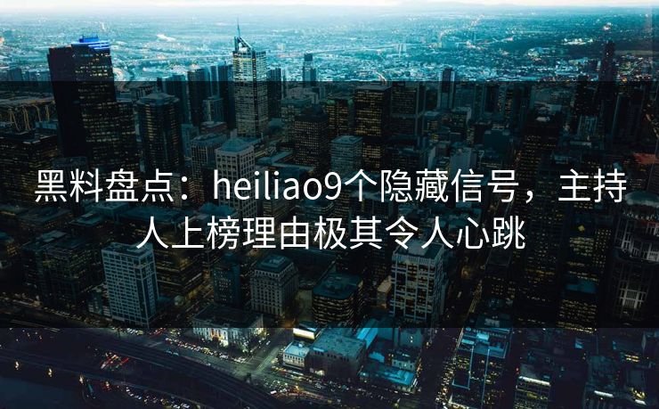 黑料盘点:heiliao9个隐藏信号,主持人上榜理由极其令人心跳 黑料盘点:heiliao9个隐藏信号,主持人上榜理由极其令人心跳