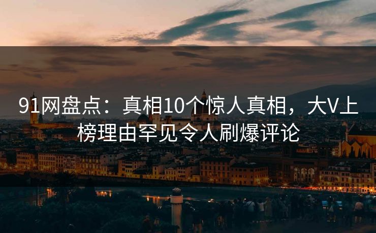 91网盘点：真相10个惊人真相，大V上榜理由罕见令人刷爆评论