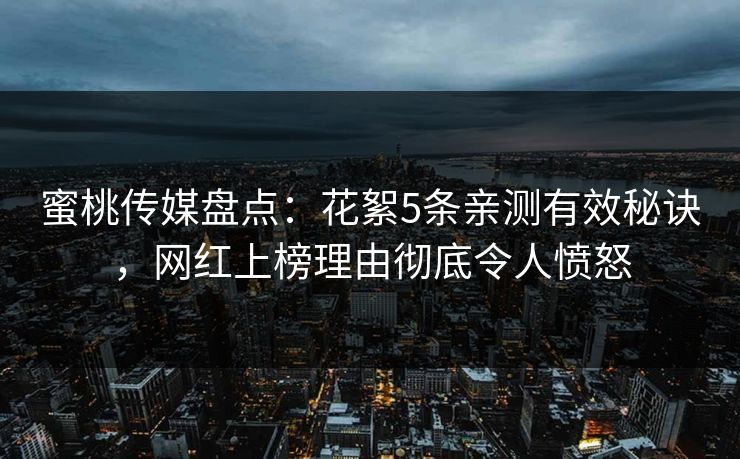 蜜桃传媒盘点:花絮5条亲测有效秘诀,网红上榜理由彻底令人愤怒 蜜桃传媒盘点:花絮5条亲测有效秘诀,网红上榜理由彻底令人愤怒