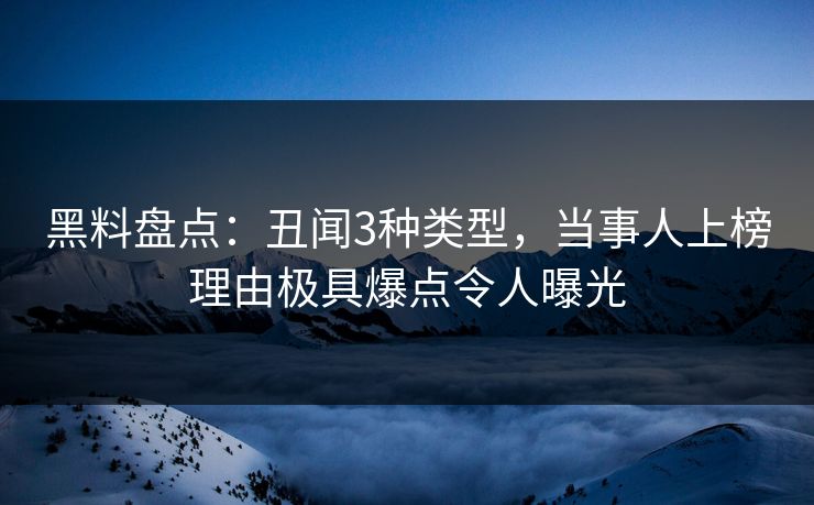 黑料盘点：丑闻3种类型，当事人上榜理由极具爆点令人曝光