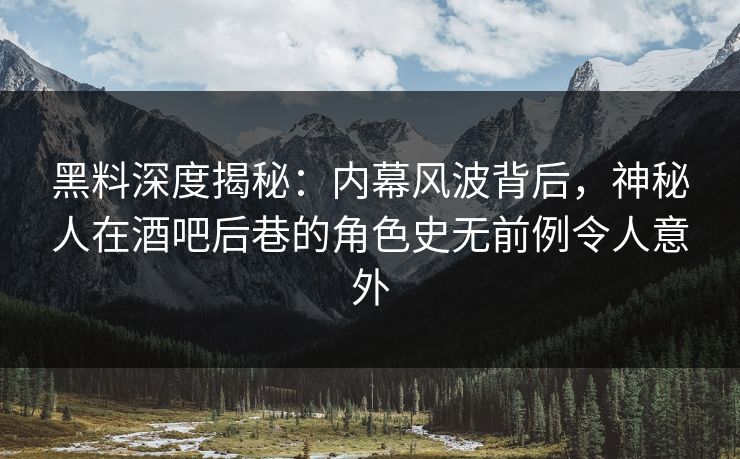 黑料深度揭秘:内幕风波背后,神秘人在酒吧后巷的角色史无前例令人意外 黑料深度揭秘:内幕风波背后,神秘人在酒吧后巷的角色史无前例令人意外