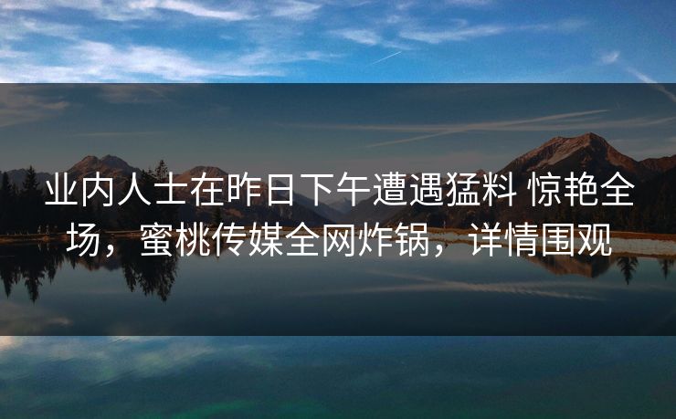 业内人士在昨日下午遭遇猛料 惊艳全场,蜜桃传媒全网炸锅,详情围观 业内人士在昨日下午遭遇猛料 惊艳全场,蜜桃传媒全网炸锅,详情围观