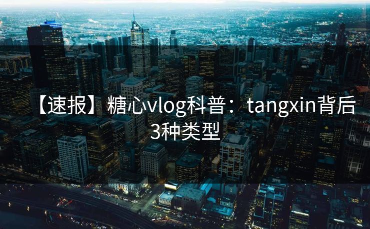 【速报】糖心vlog科普：tangxin背后3种类型