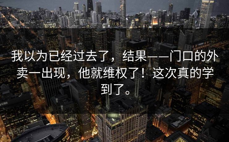 我以为已经过去了,结果——门口的外卖一出现,他就维权了!这次真的学到了。 我以为已经过去了,结果——门口的外卖一出现,他就维权了!这次真的学到了。