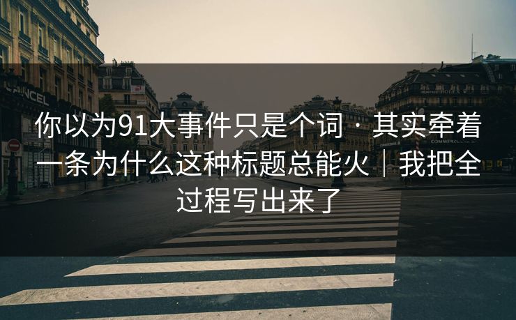 你以为91大事件只是个词 · 其实牵着一条为什么这种标题总能火｜我把全过程写出来了