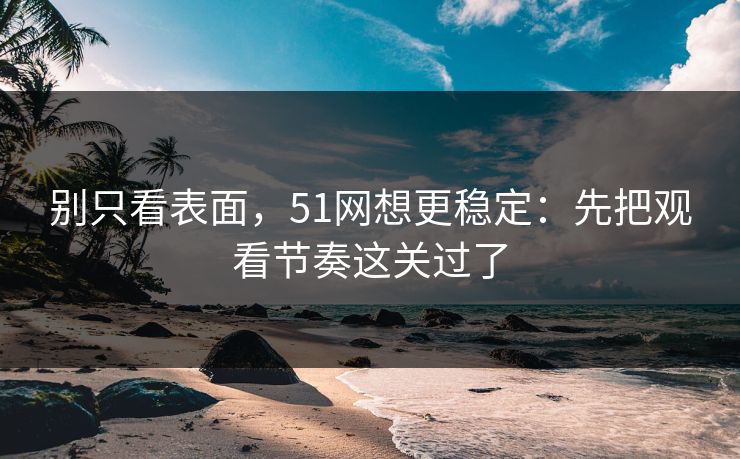 别只看表面,51网想更稳定:先把观看节奏这关过了 别只看表面,51网想更稳定:先把观看节奏这关过了