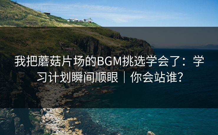 我把蘑菇片场的BGM挑选学会了：学习计划瞬间顺眼｜你会站谁？