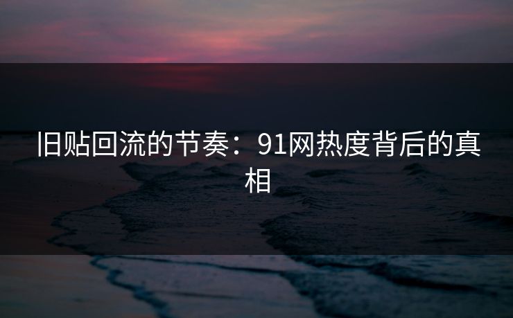 旧贴回流的节奏:91网热度背后的真相 旧贴回流的节奏:91网热度背后的真相