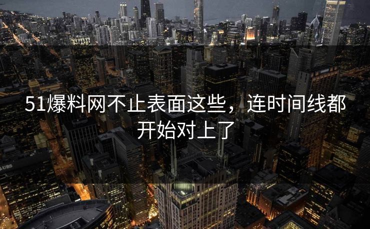 51爆料网不止表面这些,连时间线都开始对上了 51爆料网不止表面这些,连时间线都开始对上了