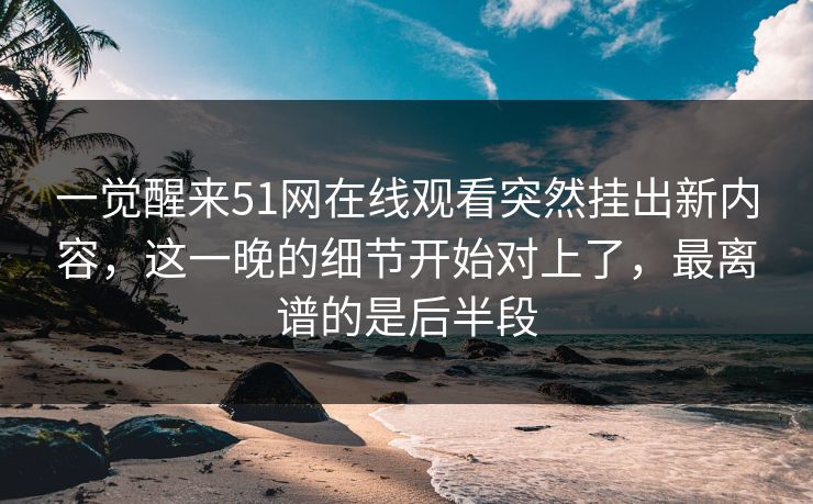 一觉醒来51网在线观看突然挂出新内容,这一晚的细节开始对上了,最离谱的是后半段 一觉醒来51网在线观看突然挂出新内容,这一晚的细节开始对上了,最离谱的是后半段